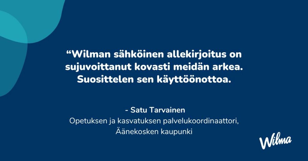 Kuvassa lainaus Äänekosken kaupungin Opetuksen ja kasvatuksen palvelukoordinaattorilta Satu Tarvaiselta. Hän toteaa: "Wilman sähköinen allekirjoitus on helpottanut arkea merkittävästi. Suosittelen sen käyttöönottoa."